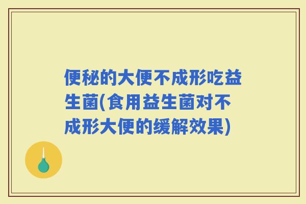 的大便不成形吃益生菌(食用益生菌对不成形大便的缓解效果)