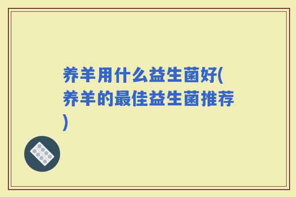 养羊用什么益生菌好(养羊的佳益生菌推荐)
