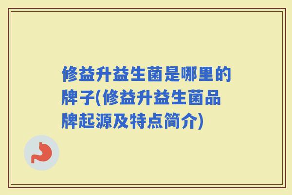 修益升益生菌是哪里的牌子(修益升益生菌品牌起源及特点简介)