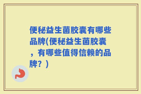 益生菌胶囊有哪些品牌(益生菌胶囊，有哪些值得信赖的品牌？)