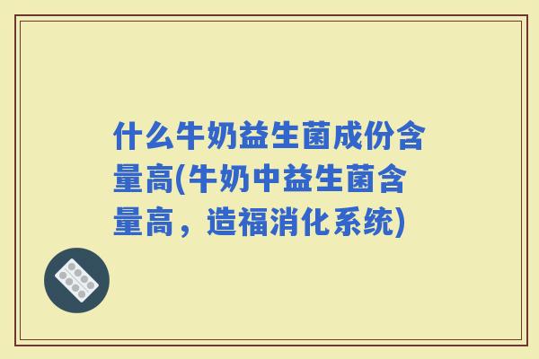 什么牛奶益生菌成份含量高(牛奶中益生菌含量高，造福消化系统)