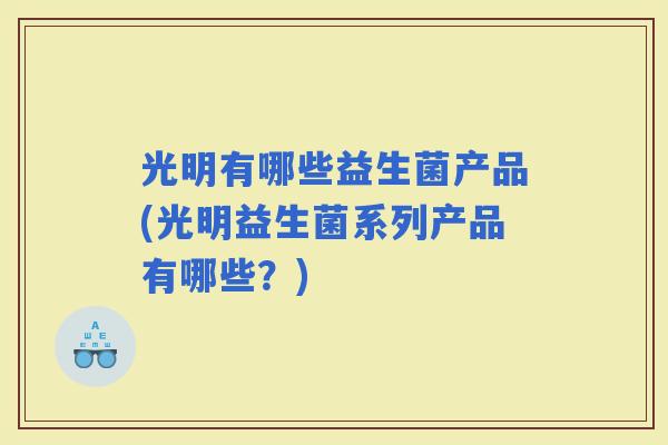 光明有哪些益生菌产品(光明益生菌系列产品有哪些？)