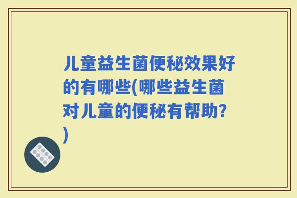 儿童益生菌效果好的有哪些(哪些益生菌对儿童的有帮助？)