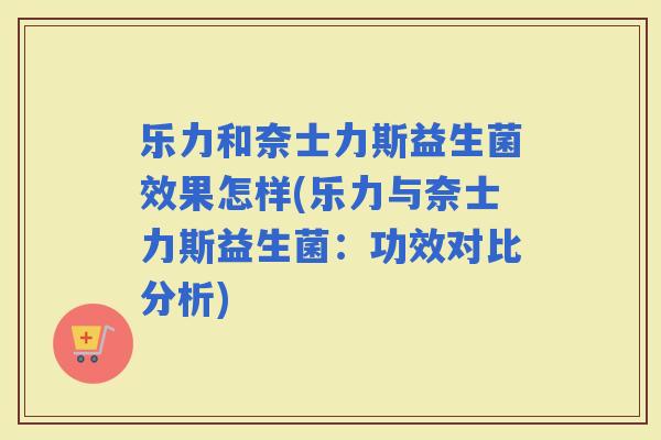 乐力和奈士力斯益生菌效果怎样(乐力与奈士力斯益生菌：功效对比分析)