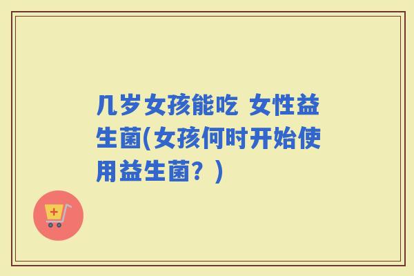 几岁女孩能吃 女性益生菌(女孩何时开始使用益生菌？)