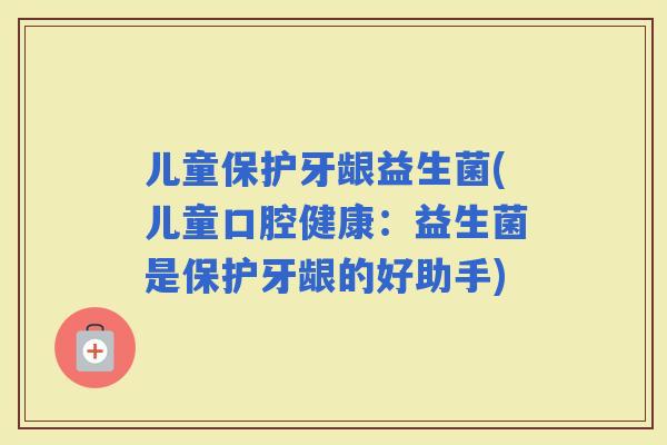 儿童保护牙龈益生菌(儿童口腔健康：益生菌是保护牙龈的好助手)