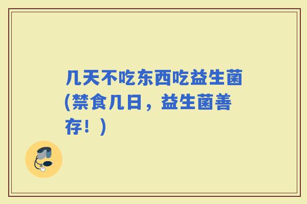 几天不吃东西吃益生菌(禁食几日，益生菌善存！)
