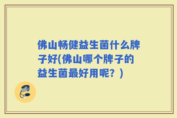 佛山畅健益生菌什么牌子好(佛山哪个牌子的益生菌好用呢？)