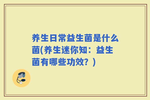 养生日常益生菌是什么菌(养生迷你知：益生菌有哪些功效？)