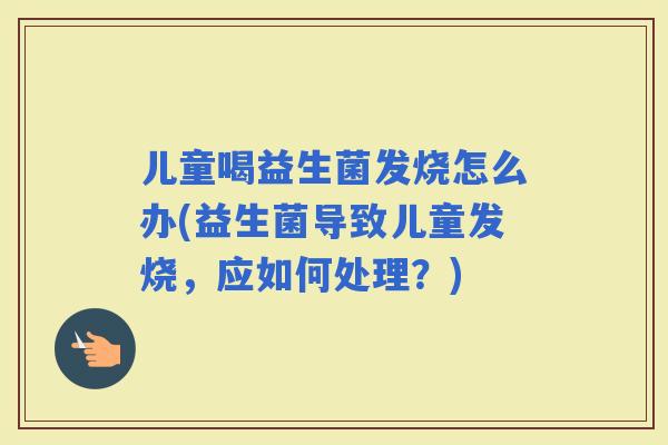 儿童喝益生菌发烧怎么办(益生菌导致儿童发烧，应如何处理？)