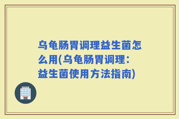 乌龟肠胃调理益生菌怎么用(乌龟肠胃调理：益生菌使用方法指南)