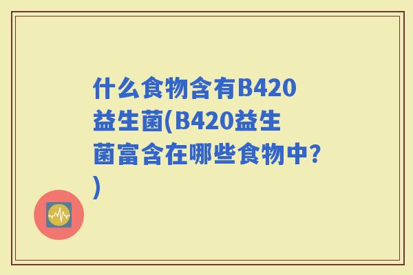 什么食物含有B420益生菌(B420益生菌富含在哪些食物中？)