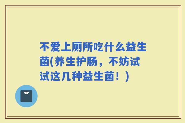 不爱上厕所吃什么益生菌(养生护肠，不妨试试这几种益生菌！)
