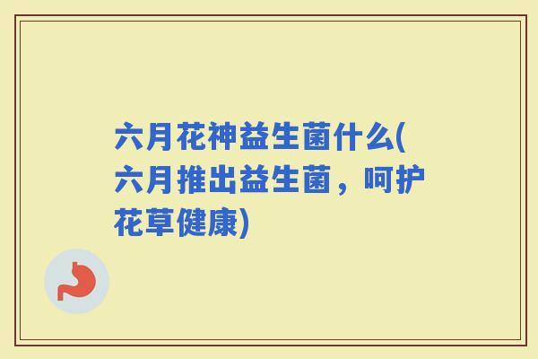 六月花神益生菌什么(六月推出益生菌，呵护花草健康)