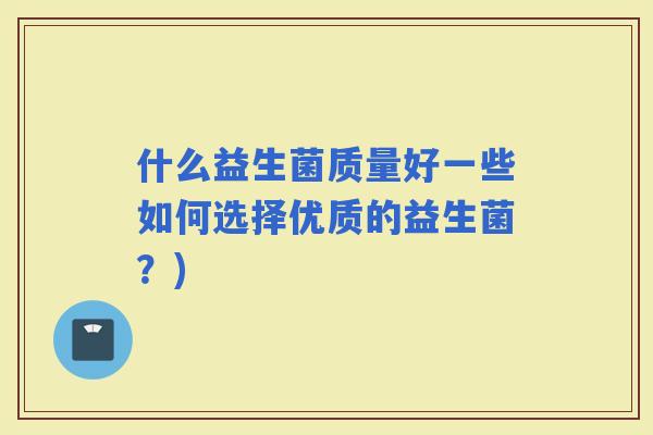 什么益生菌质量好一些如何选择优质的益生菌？)