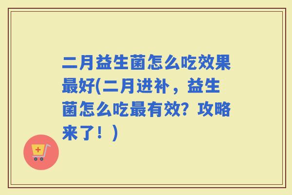 二月益生菌怎么吃效果好(二月进补，益生菌怎么吃有效？攻略来了！)