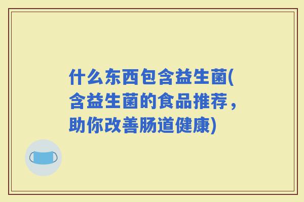 什么东西包含益生菌(含益生菌的食品推荐，助你改善肠道健康)
