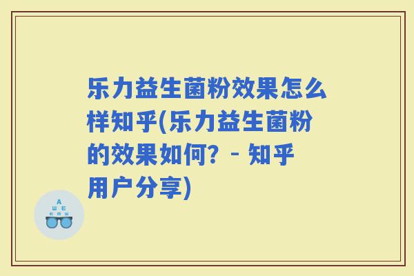 乐力益生菌粉效果怎么样知乎(乐力益生菌粉的效果如何？- 知乎用户分享)