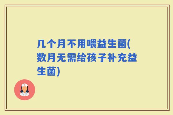 几个月不用喂益生菌(数月无需给孩子补充益生菌)