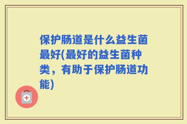保护肠道是什么益生菌好(好的益生菌种类，有助于保护肠道功能)