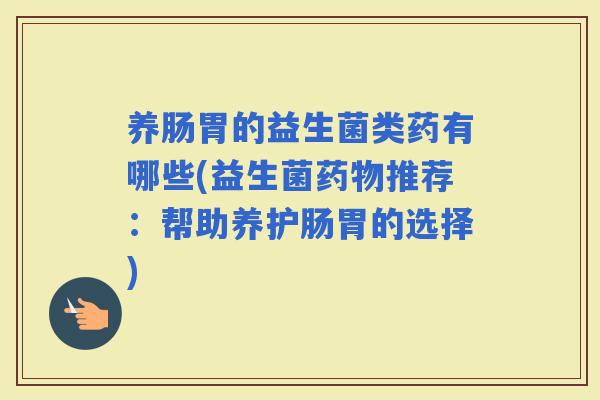 养肠胃的益生菌类药有哪些(益生菌推荐：帮助养护肠胃的选择)