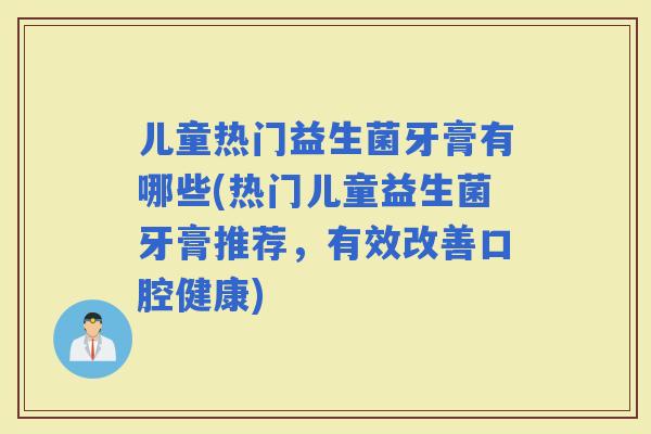 儿童热门益生菌牙膏有哪些(热门儿童益生菌牙膏推荐，有效改善口腔健康)