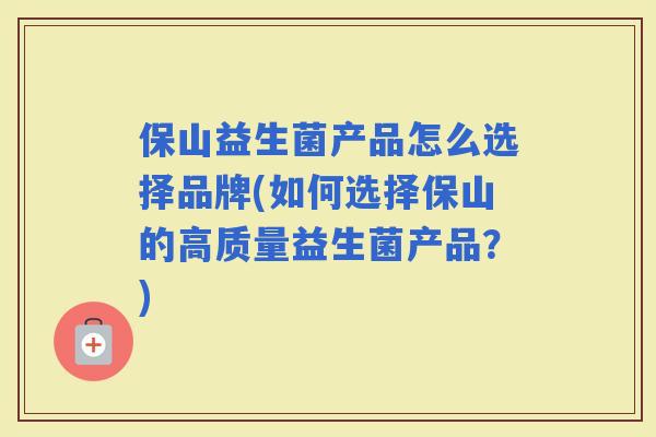 保山益生菌产品怎么选择品牌(如何选择保山的高质量益生菌产品？)