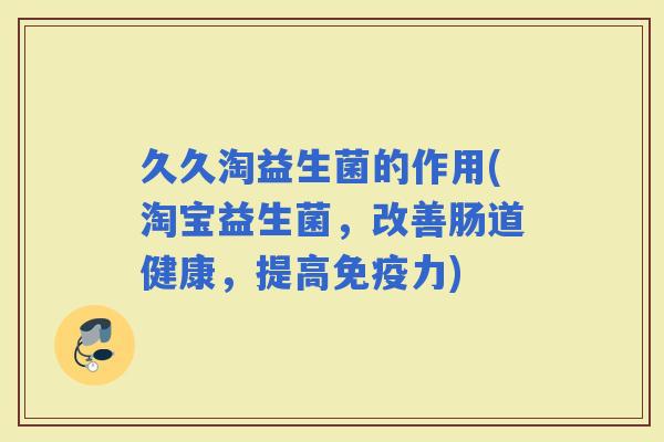 久久淘益生菌的作用(淘宝益生菌，改善肠道健康，提高力)
