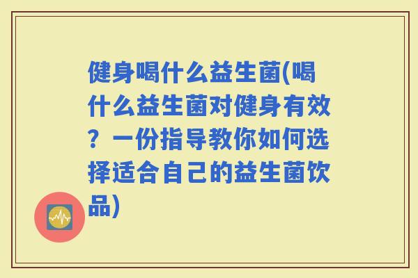 健身喝什么益生菌(喝什么益生菌对健身有效？一份指导教你如何选择适合自己的益生菌饮品)