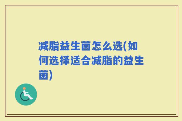 减脂益生菌怎么选(如何选择适合减脂的益生菌)