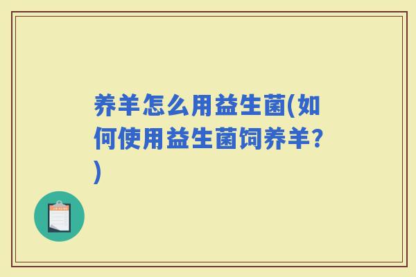 养羊怎么用益生菌(如何使用益生菌饲养羊？)