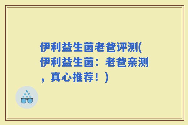 伊利益生菌老爸评测(伊利益生菌：老爸亲测，真心推荐！)