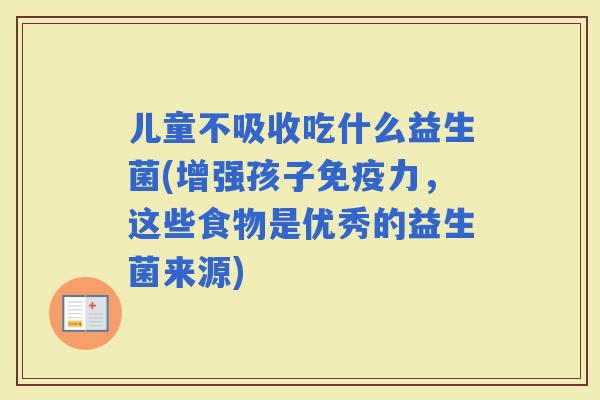 儿童不吸收吃什么益生菌(增强孩子力，这些食物是优秀的益生菌来源)