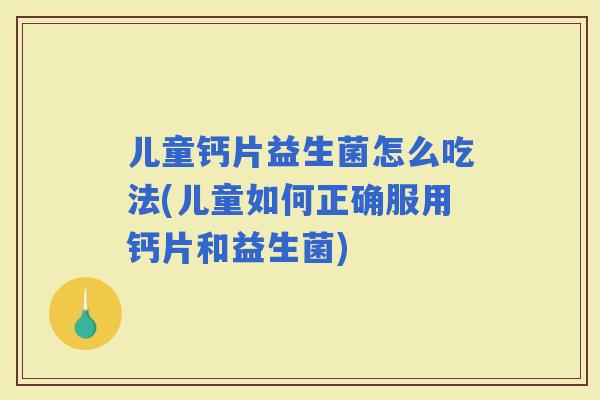 儿童钙片益生菌怎么吃法(儿童如何正确服用钙片和益生菌)