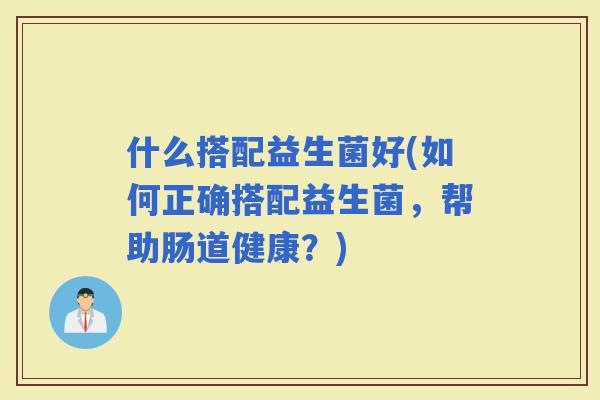 什么搭配益生菌好(如何正确搭配益生菌，帮助肠道健康？)