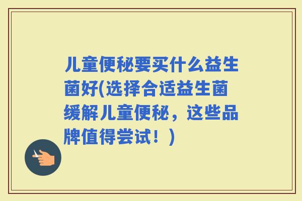儿童要买什么益生菌好(选择合适益生菌缓解儿童，这些品牌值得尝试！)