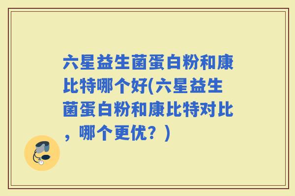 六星益生菌蛋白粉和康比特哪个好(六星益生菌蛋白粉和康比特对比，哪个更优？)