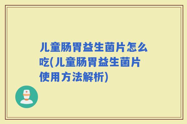 儿童肠胃益生菌片怎么吃(儿童肠胃益生菌片使用方法解析)