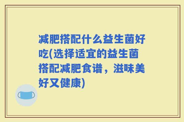 搭配什么益生菌好吃(选择适宜的益生菌搭配食谱，滋味美好又健康)