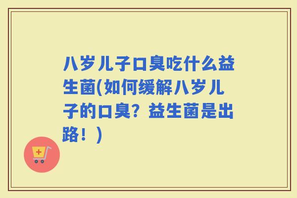 八岁儿子吃什么益生菌(如何缓解八岁儿子的？益生菌是出路！)