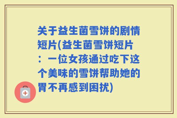 关于益生菌雪饼的剧情短片(益生菌雪饼短片：一位女孩通过吃下这个美味的雪饼帮助她的胃不再感到困扰)