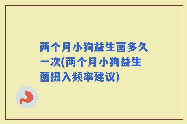 两个月小狗益生菌多久一次(两个月小狗益生菌摄入频率建议)