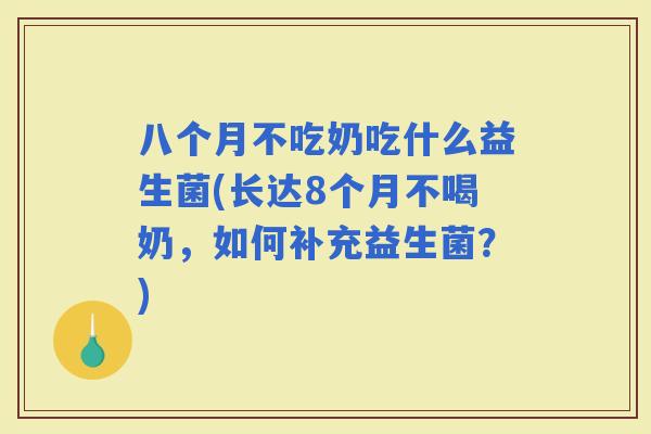 八个月不吃奶吃什么益生菌(长达8个月不喝奶，如何补充益生菌？)