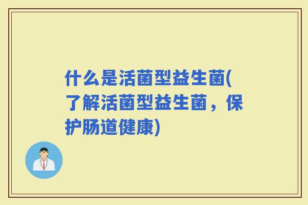 什么是活菌型益生菌(了解活菌型益生菌，保护肠道健康)
