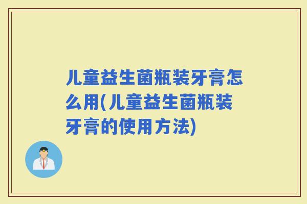 儿童益生菌瓶装牙膏怎么用(儿童益生菌瓶装牙膏的使用方法)