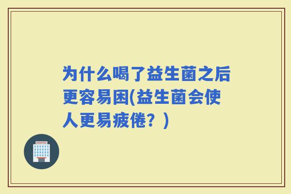 为什么喝了益生菌之后更容易困(益生菌会使人更易疲倦？)
