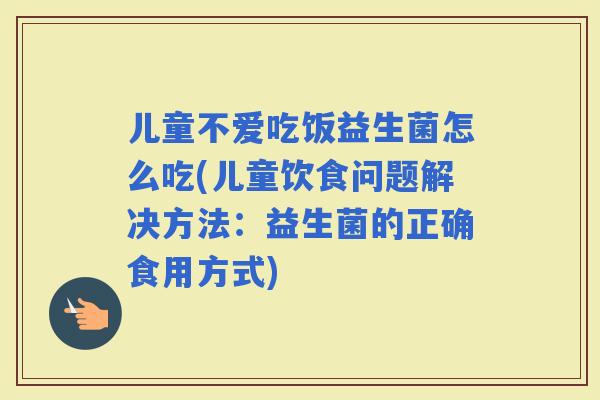 儿童不爱吃饭益生菌怎么吃(儿童饮食问题解决方法：益生菌的正确食用方式)