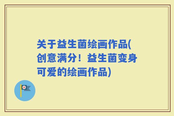 关于益生菌绘画作品(创意满分！益生菌变身可爱的绘画作品)
