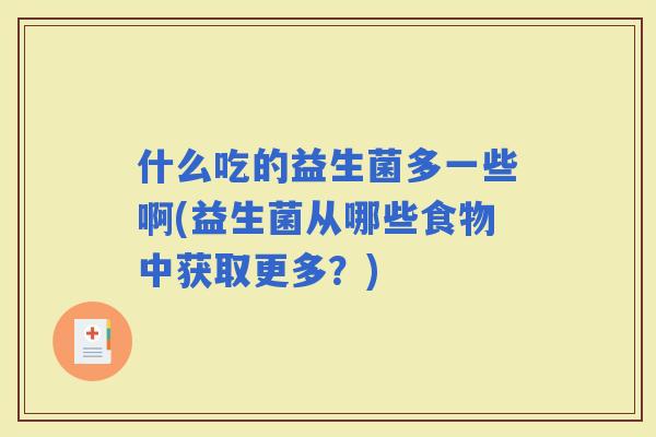 什么吃的益生菌多一些啊(益生菌从哪些食物中获取更多？)