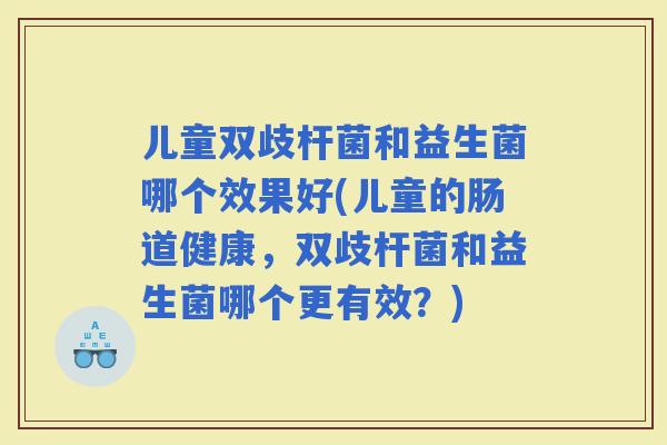 儿童双歧杆菌和益生菌哪个效果好(儿童的肠道健康，双歧杆菌和益生菌哪个更有效？)